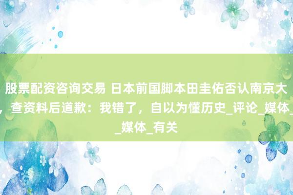 股票配资咨询交易 日本前国脚本田圭佑否认南京大屠杀，查资料后道歉：我错了，自以为懂历史_评论_媒体_有关