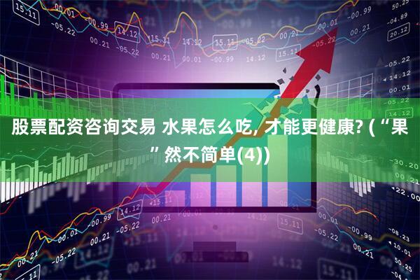 股票配资咨询交易 水果怎么吃, 才能更健康? (“果”然不简单(4))