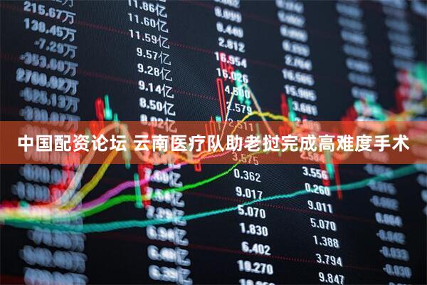 中国配资论坛 云南医疗队助老挝完成高难度手术