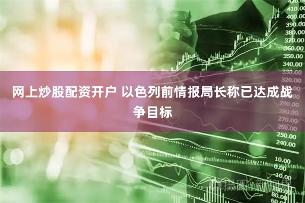 网上炒股配资开户 以色列前情报局长称已达成战争目标
