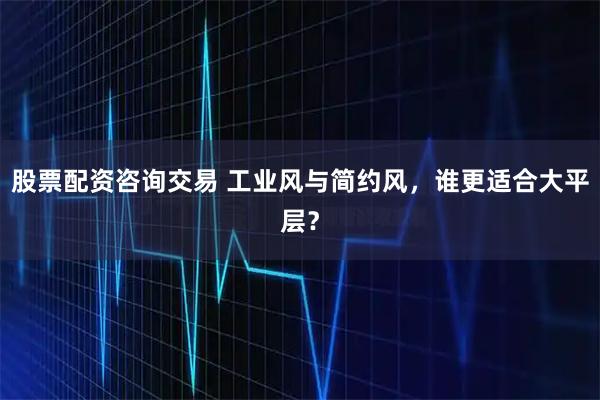 股票配资咨询交易 工业风与简约风，谁更适合大平层？