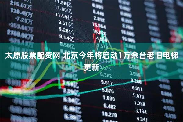 太原股票配资网 北京今年将启动1万余台老旧电梯更新