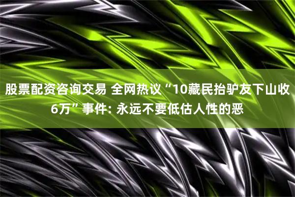 股票配资咨询交易 全网热议“10藏民抬驴友下山收6万”事件: 永远不要低估人性的恶
