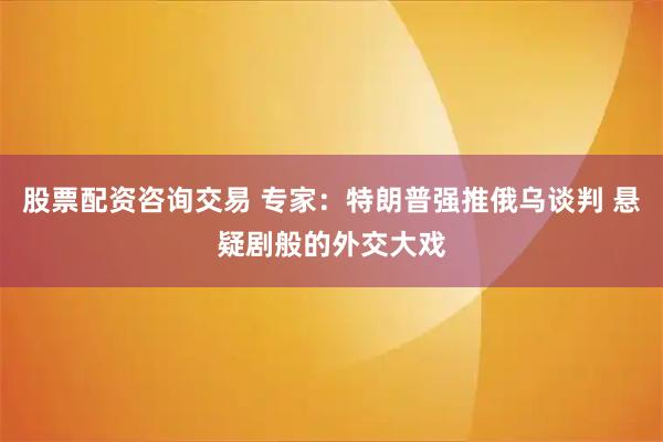股票配资咨询交易 专家：特朗普强推俄乌谈判 悬疑剧般的外交大戏