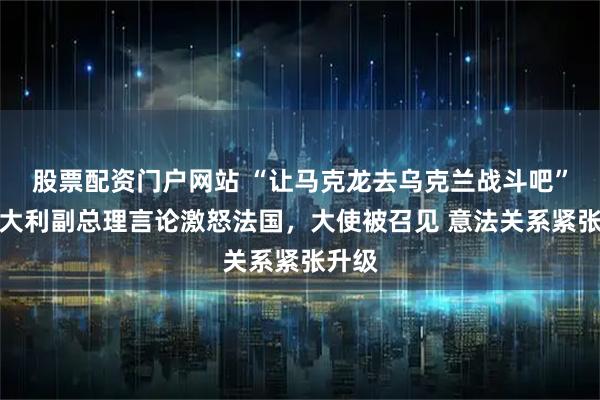 股票配资门户网站 “让马克龙去乌克兰战斗吧”，意大利副总理言论激怒法国，大使被召见 意法关系紧张升级