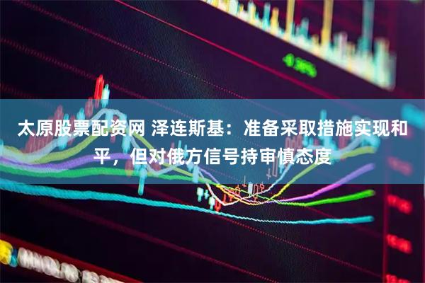 太原股票配资网 泽连斯基：准备采取措施实现和平，但对俄方信号持审慎态度