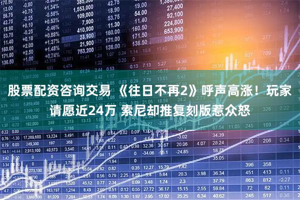 股票配资咨询交易 《往日不再2》呼声高涨！玩家请愿近24万 索尼却推复刻版惹众怒