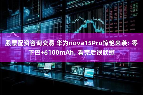 股票配资咨询交易 华为nova15Pro惊艳来袭: 零下巴+6100mAh, 看完后很欣慰