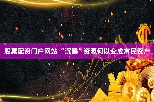 股票配资门户网站 “沉睡”资源何以变成富民资产