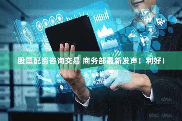 股票配资咨询交易 商务部最新发声！利好！