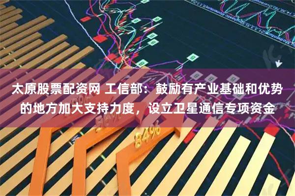 太原股票配资网 工信部：鼓励有产业基础和优势的地方加大支持力度，设立卫星通信专项资金