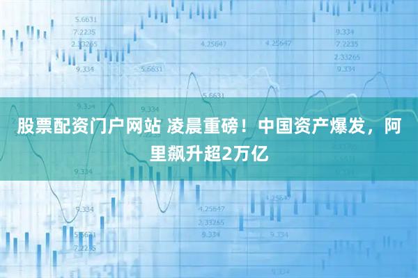 股票配资门户网站 凌晨重磅！中国资产爆发，阿里飙升超2万亿