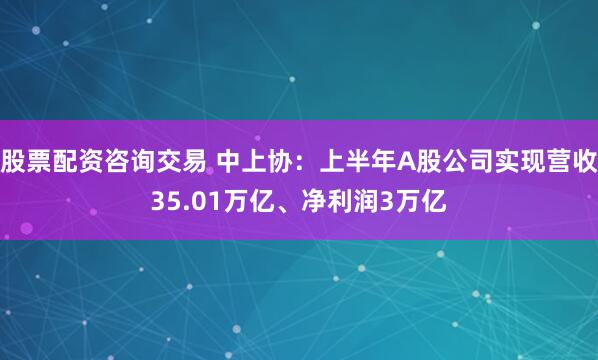 股票配资咨询交易 中上协：上半年A股公司实现营收35.01万亿、净利润3万亿
