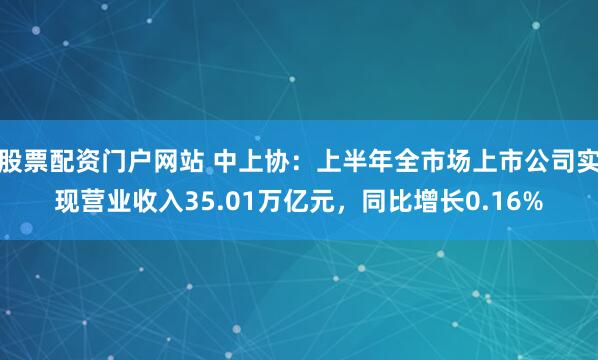 股票配资门户网站 中上协：上半年全市场上市公司实现营业收入35.01万亿元，同比增长0.16%