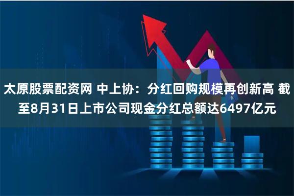 太原股票配资网 中上协：分红回购规模再创新高 截至8月31日上市公司现金分红总额达6497亿元