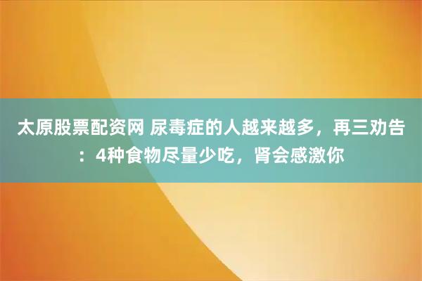 太原股票配资网 尿毒症的人越来越多，再三劝告：4种食物尽量少吃，肾会感激你