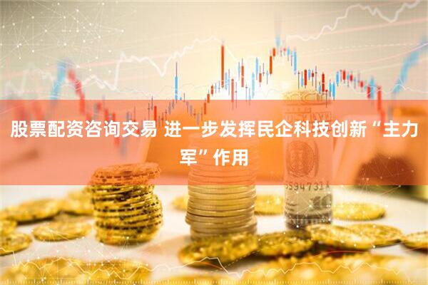 股票配资咨询交易 进一步发挥民企科技创新“主力军”作用