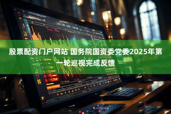 股票配资门户网站 国务院国资委党委2025年第一轮巡视完成反馈