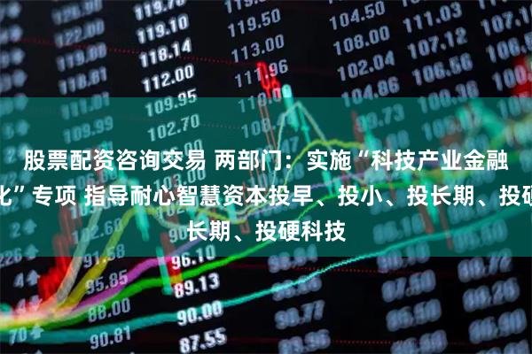 股票配资咨询交易 两部门：实施“科技产业金融一体化”专项 指导耐心智慧资本投早、投小、投长期、投硬科技