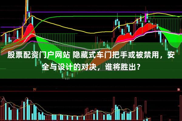 股票配资门户网站 隐藏式车门把手或被禁用，安全与设计的对决，谁将胜出？
