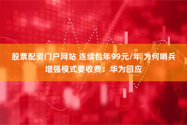 股票配资门户网站 连续包年99元/年 为何哨兵增强模式要收费：华为回应
