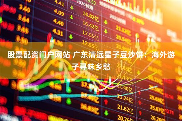 股票配资门户网站 广东清远星子豆沙饼：海外游子寻味乡愁