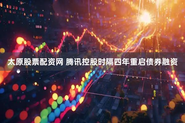 太原股票配资网 腾讯控股时隔四年重启债券融资
