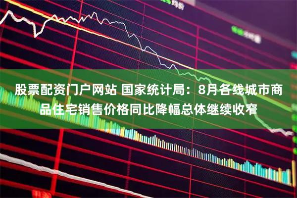 股票配资门户网站 国家统计局：8月各线城市商品住宅销售价格同比降幅总体继续收窄