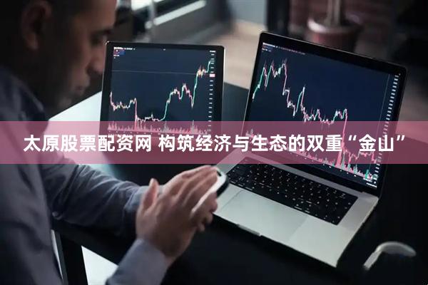 太原股票配资网 构筑经济与生态的双重“金山”