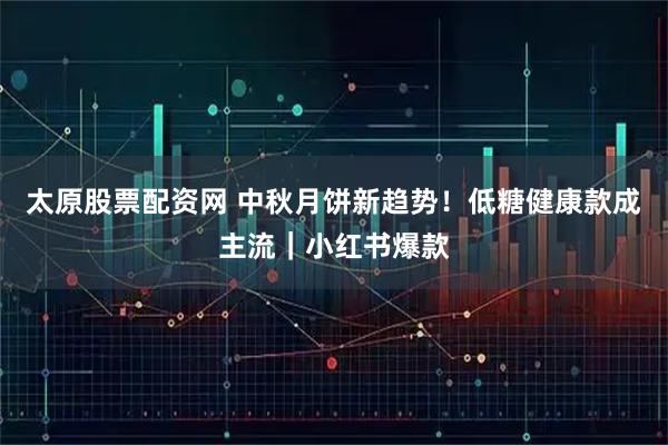 太原股票配资网 中秋月饼新趋势!低糖健康款成主流|小红书爆款