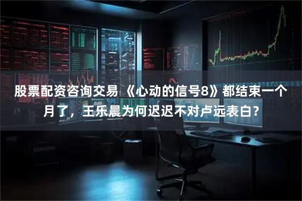 股票配资咨询交易 《心动的信号8》都结束一个月了,王乐晨为何迟迟不对卢远表白?