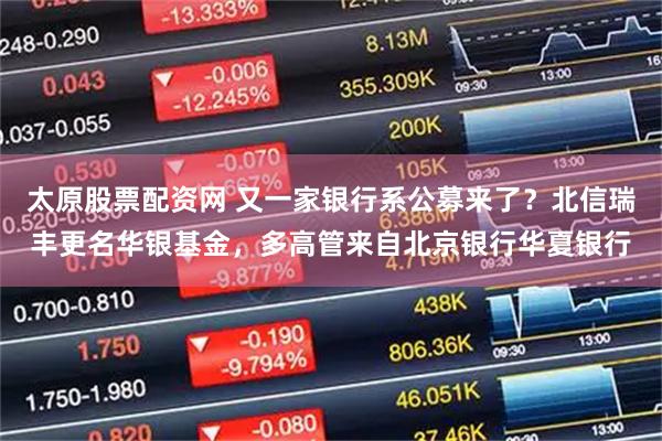 太原股票配资网 又一家银行系公募来了?北信瑞丰更名华银基金,多高管来自北京银行华夏银行