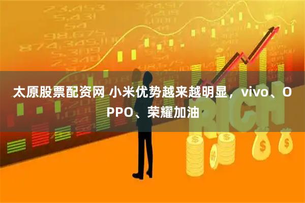 太原股票配资网 小米优势越来越明显，vivo、OPPO、荣耀加油