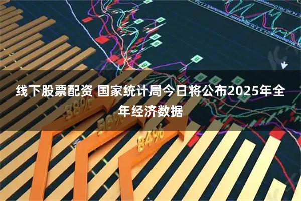线下股票配资 国家统计局今日将公布2025年全年经济数据