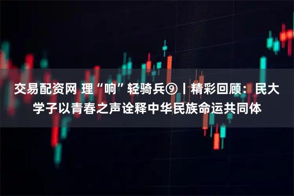 交易配资网 理“响”轻骑兵⑨丨精彩回顾：民大学子以青春之声诠释中华民族命运共同体