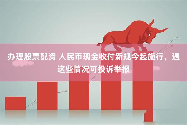 办理股票配资 人民币现金收付新规今起施行，遇这些情况可投诉举报