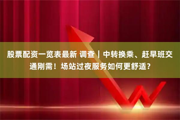股票配资一览表最新 调查｜中转换乘、赶早班交通刚需！场站过夜服务如何更舒适？