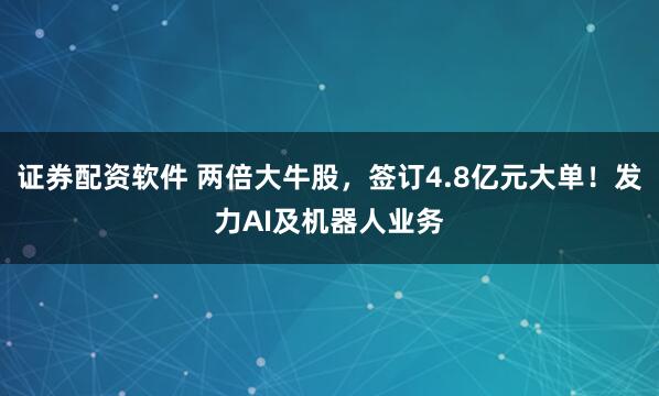 证券配资软件 两倍大牛股，签订4.8亿元大单！发力AI及机器人业务