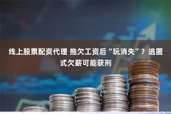 线上股票配资代理 拖欠工资后“玩消失”？逃匿式欠薪可能获刑