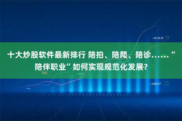 十大炒股软件最新排行 陪拍、陪爬、陪诊……“陪伴职业”如何实现规范化发展？