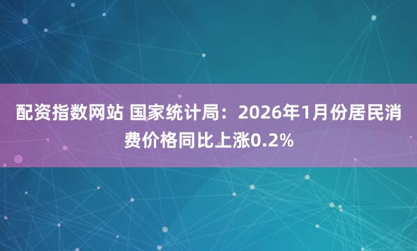 配资指数网站 国家统计局：2026年1月份居民消费价格同比上涨0.2%