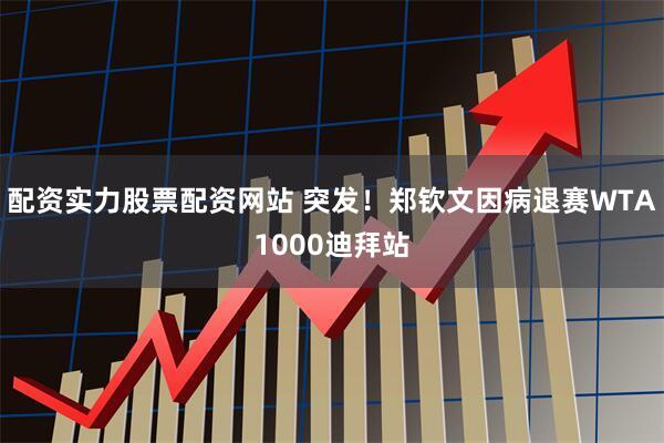 配资实力股票配资网站 突发！郑钦文因病退赛WTA1000迪拜站