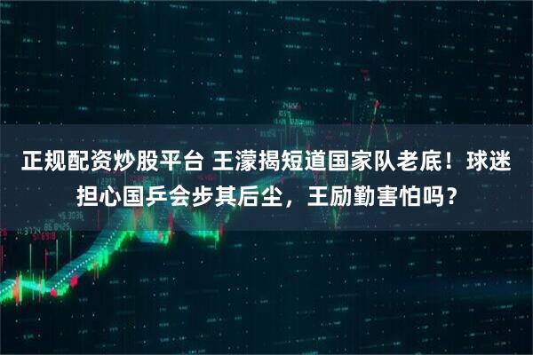 正规配资炒股平台 王濛揭短道国家队老底！球迷担心国乒会步其后尘，王励勤害怕吗？