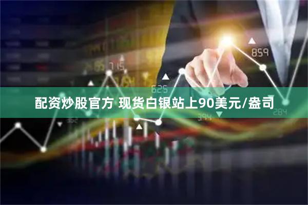 配资炒股官方 现货白银站上90美元/盎司