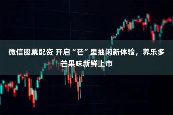 微信股票配资 开启“芒”里抽闲新体验，养乐多芒果味新鲜上市