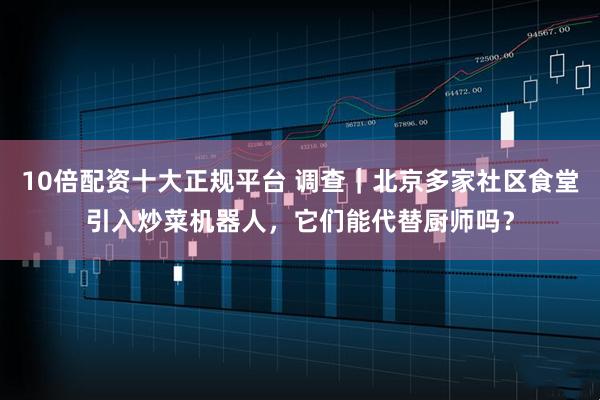 10倍配资十大正规平台 调查｜北京多家社区食堂引入炒菜机器人，它们能代替厨师吗？