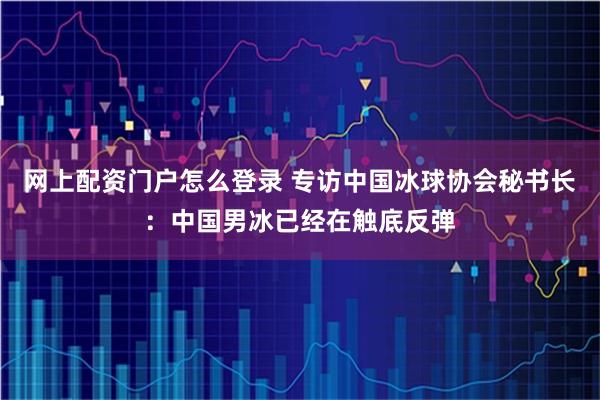 网上配资门户怎么登录 专访中国冰球协会秘书长：中国男冰已经在触底反弹