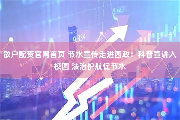 散户配资官网首页 节水宣传走进西政：科普宣讲入校园 法治护航促节水