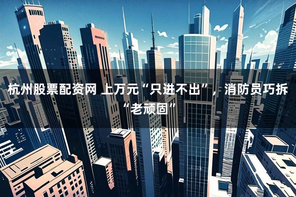 杭州股票配资网 上万元“只进不出”，消防员巧拆“老顽固”